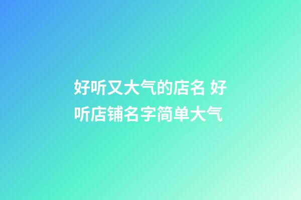 好听又大气的店名 好听店铺名字简单大气